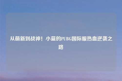 从萌新到战神！小蓝的PUBG国际服热血逆袭之路