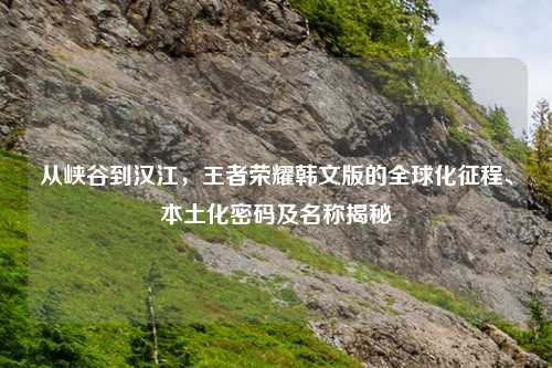从峡谷到汉江，王者荣耀韩文版的全球化征程、本土化密码及名称揭秘