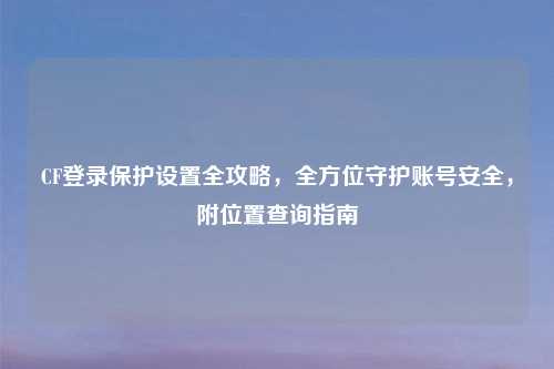 CF登录保护设置全攻略，全方位守护账号安全，附位置查询指南