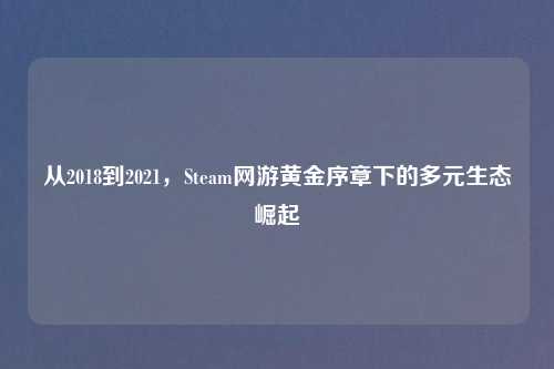 从2018到2021，Steam网游黄金序章下的多元生态崛起