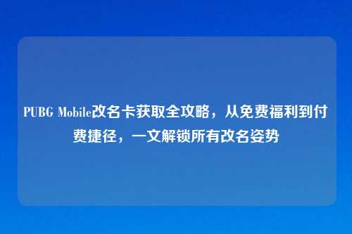 PUBG Mobile改名卡获取全攻略，从免费福利到付费捷径，一文解锁所有改名姿势