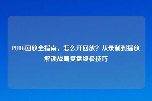 PUBG回放全指南，怎么开回放？从录制到播放解锁战局复盘终极技巧