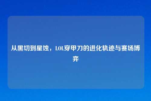 从黑切到星蚀，LOL穿甲刀的进化轨迹与赛场博弈