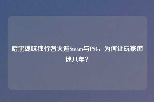 暗黑魂味独行者火遍Steam与PS4，为何让玩家痴迷八年？