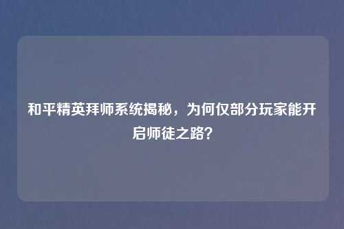 和平精英拜师系统揭秘，为何仅部分玩家能开启师徒之路？