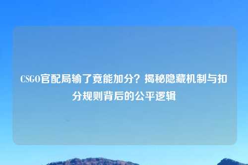 CSGO官配局输了竟能加分？揭秘隐藏机制与扣分规则背后的公平逻辑