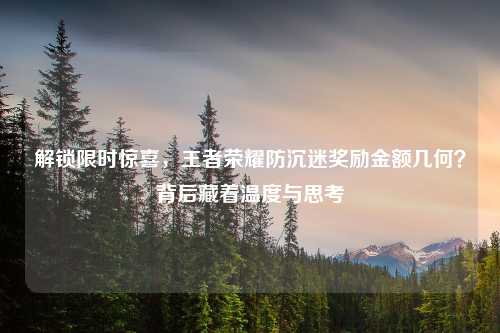 解锁限时惊喜，王者荣耀防沉迷奖励金额几何？背后藏着温度与思考