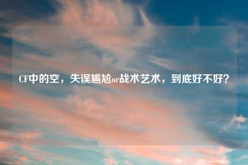 CF中的空，失误尴尬or战术艺术，到底好不好？