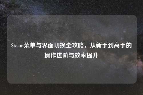 Steam菜单与界面切换全攻略，从新手到高手的操作进阶与效率提升
