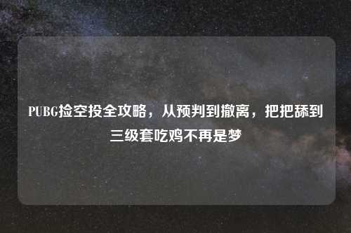 PUBG捡空投全攻略，从预判到撤离，把把舔到三级套吃鸡不再是梦