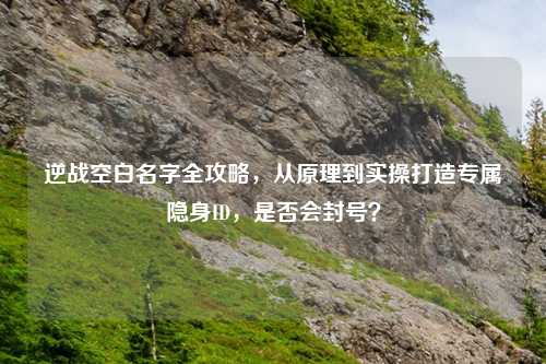 逆战空白名字全攻略，从原理到实操打造专属隐身ID，是否会封号？