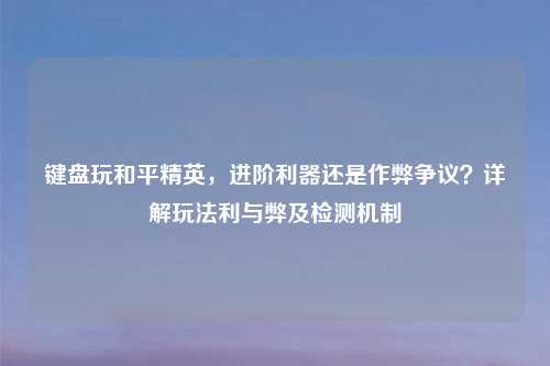 键盘玩和平精英，进阶利器还是作弊争议？详解玩法利与弊及检测机制