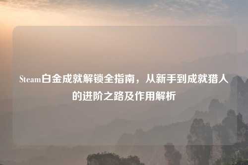 Steam白金成就解锁全指南，从新手到成就猎人的进阶之路及作用解析