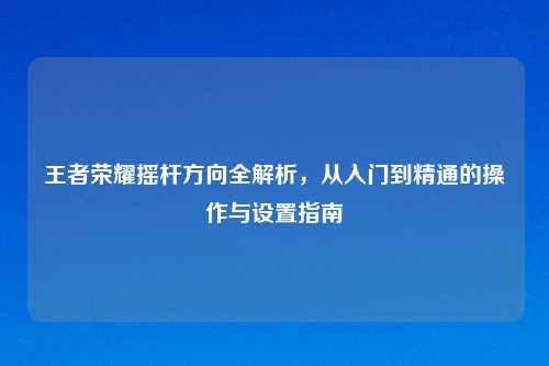 王者荣耀摇杆方向全解析，从入门到精通的操作与设置指南