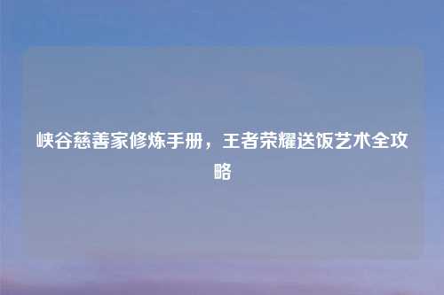峡谷慈善家修炼手册，王者荣耀送饭艺术全攻略