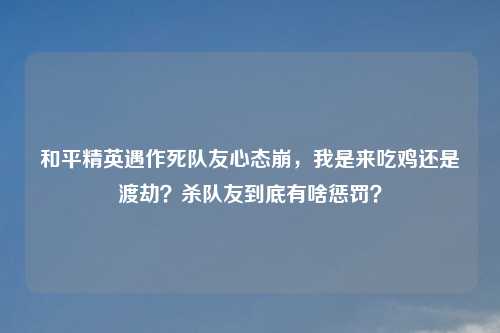 和平精英遇作死队友心态崩，我是来吃鸡还是渡劫？杀队友到底有啥惩罚？