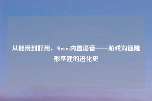从能用到好用，Steam内置语音——游戏沟通隐形基建的进化史