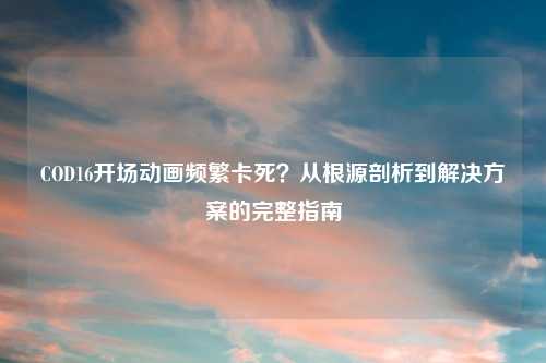COD16开场动画频繁卡死？从根源剖析到解决方案的完整指南