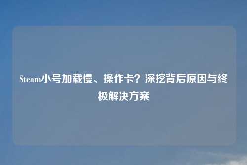 Steam小号加载慢、操作卡？深挖背后原因与终极解决方案