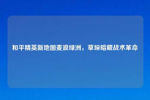 和平精英新地图麦浪绿洲，草垛暗藏战术革命