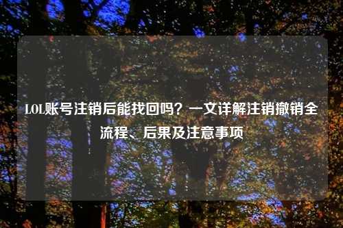 LOL账号注销后能找回吗？一文详解注销撤销全流程、后果及注意事项