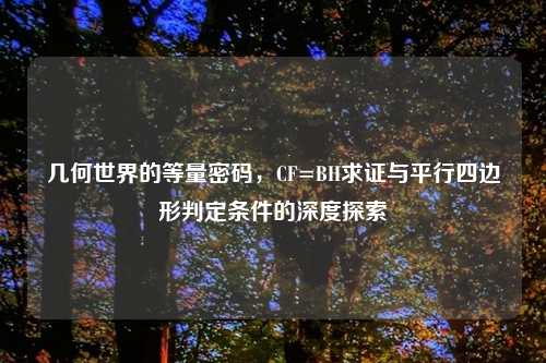 几何世界的等量密码，CF=BH求证与平行四边形判定条件的深度探索