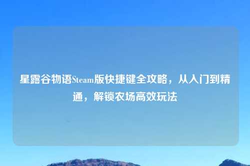 星露谷物语Steam版快捷键全攻略，从入门到精通，解锁农场高效玩法