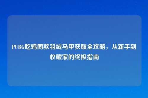 PUBG吃鸡同款羽绒马甲获取全攻略，从新手到收藏家的终极指南