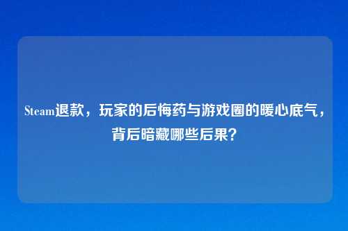 Steam退款，玩家的后悔药与游戏圈的暖心底气，背后暗藏哪些后果？