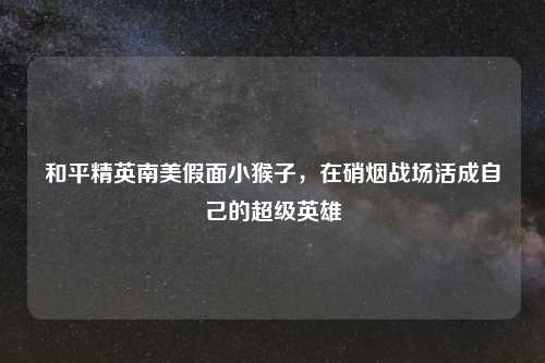和平精英南美假面小猴子，在硝烟战场活成自己的超级英雄