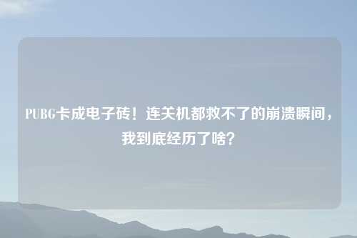 PUBG卡成电子砖！连关机都救不了的崩溃瞬间，我到底经历了啥？