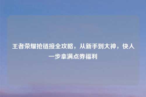 王者荣耀抢链接全攻略，从新手到大神，快人一步拿满点券福利