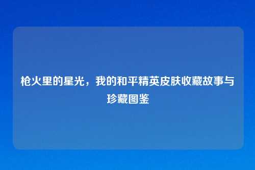 枪火里的星光，我的和平精英皮肤收藏故事与珍藏图鉴