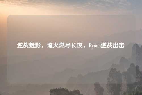 逆战魅影，琉火燃尽长夜，Ryona逆战出击