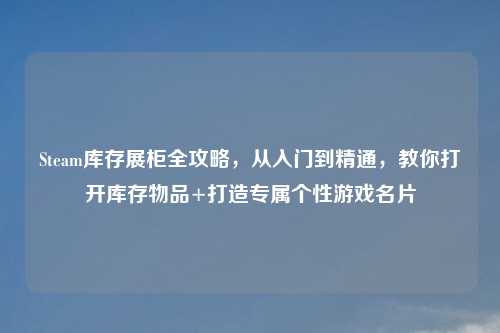 Steam库存展柜全攻略，从入门到精通，教你打开库存物品+打造专属个性游戏名片