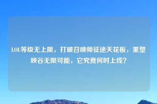 LOL等级无上限，打破召唤师征途天花板，重塑峡谷无限可能，它究竟何时上线？