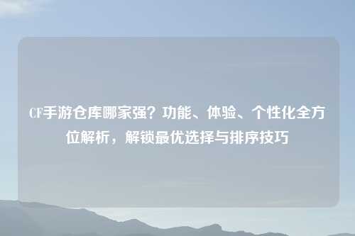 CF手游仓库哪家强？功能、体验、个性化全方位解析，解锁更优选择与排序技巧