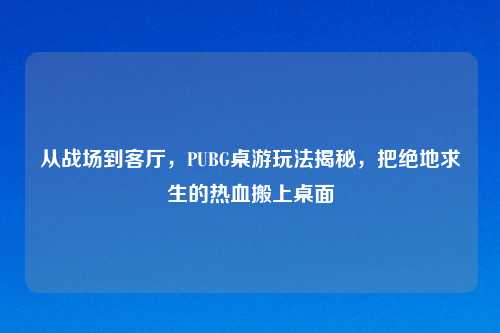 从战场到客厅，PUBG桌游玩法揭秘，把绝地求生的热血搬上桌面