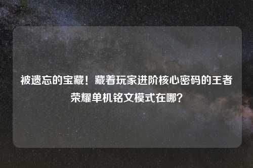 被遗忘的宝藏！藏着玩家进阶核心密码的王者荣耀单机铭文模式在哪？