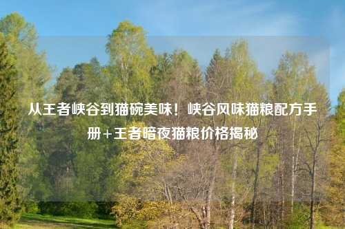 从王者峡谷到猫碗美味！峡谷风味猫粮配方手册+王者暗夜猫粮价格揭秘