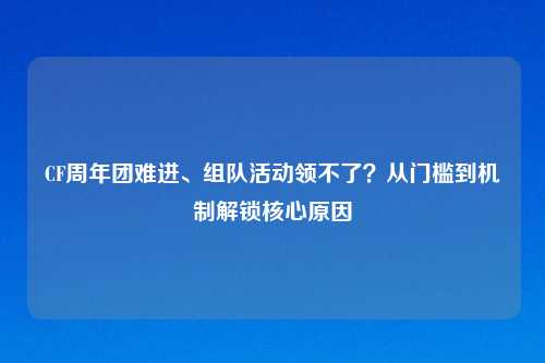 CF周年团难进、组队活动领不了？从门槛到机制解锁核心原因