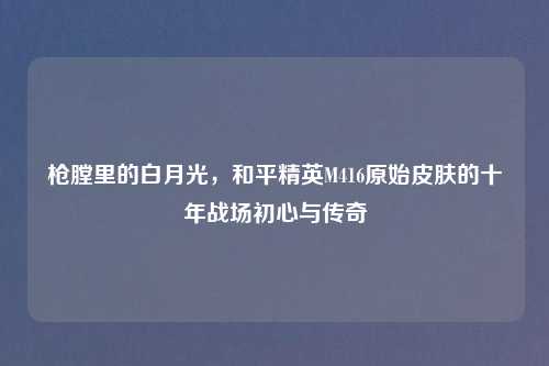 枪膛里的白月光，和平精英M416原始皮肤的十年战场初心与传奇