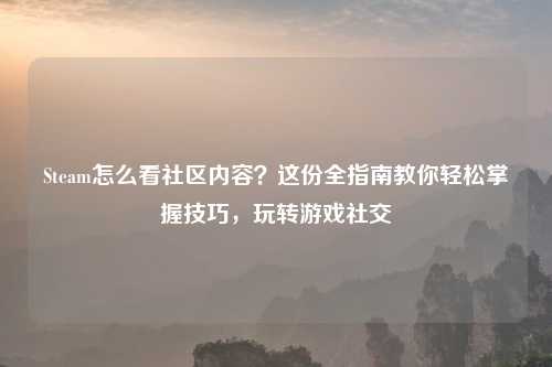 Steam怎么看社区内容？这份全指南教你轻松掌握技巧，玩转游戏社交