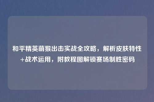 和平精英萌猴出击实战全攻略，解析皮肤特性+战术运用，附教程图解锁赛场制胜密码