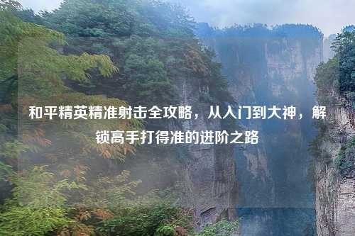 和平精英精准射击全攻略，从入门到大神，解锁高手打得准的进阶之路