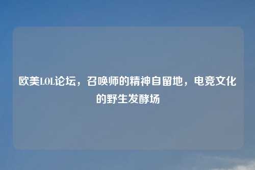 欧美LOL论坛，召唤师的精神自留地，电竞文化的野生发酵场