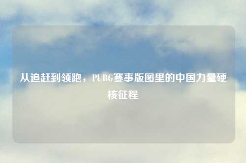从追赶到领跑，PUBG赛事版图里的中国力量硬核征程
