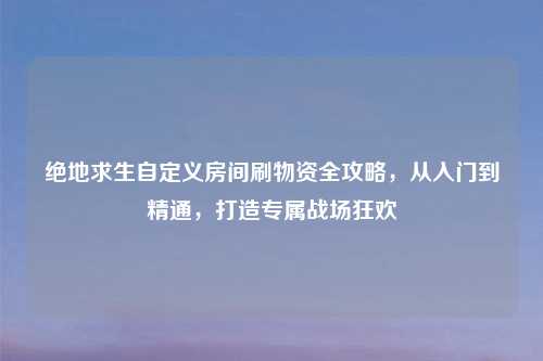 绝地求生自定义房间刷物资全攻略，从入门到精通，打造专属战场狂欢