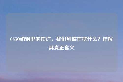 CSGO硝烟里的摆烂，我们到底在摆什么？详解其真正含义