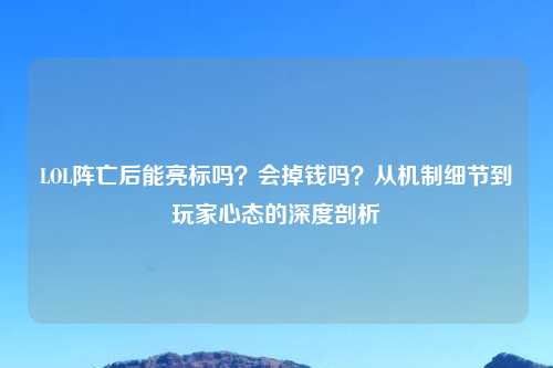 LOL阵亡后能亮标吗？会掉钱吗？从机制细节到玩家心态的深度剖析